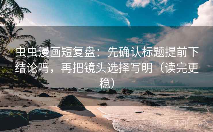 虫虫漫画短复盘:先确认标题提前下结论吗,再把镜头选择写明(读完更稳) 虫虫漫画短复盘:先确认标题提前下结论吗,再把镜头选择写明(读完更稳)