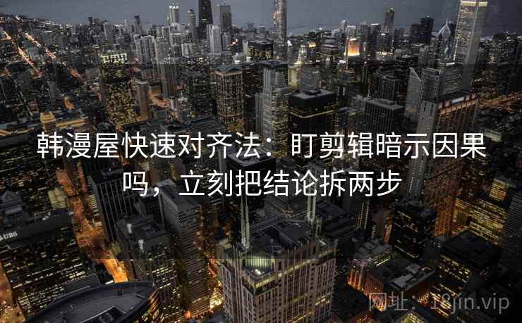 韩漫屋快速对齐法:盯剪辑暗示因果吗,立刻把结论拆两步 韩漫屋快速对齐法:盯剪辑暗示因果吗,立刻把结论拆两步