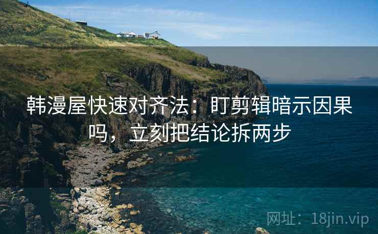韩漫屋快速对齐法:盯剪辑暗示因果吗,立刻把结论拆两步 韩漫屋快速对齐法:盯剪辑暗示因果吗,立刻把结论拆两步