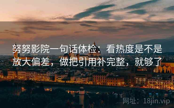 努努影院一句话体检:看热度是不是放大偏差,做把引用补完整,就够了 努努影院一句话体检:看热度是不是放大偏差,做把引用补完整,就够了