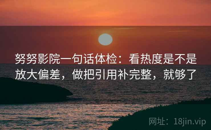努努影院一句话体检:看热度是不是放大偏差,做把引用补完整,就够了 努努影院一句话体检:看热度是不是放大偏差,做把引用补完整,就够了