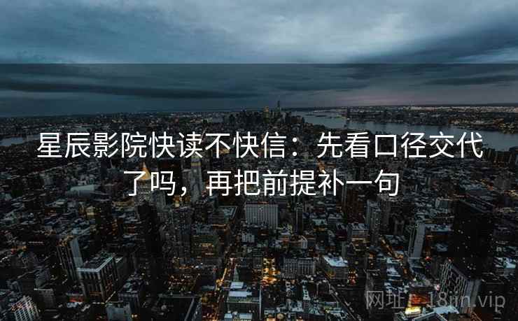 星辰影院快读不快信:先看口径交代了吗,再把前提补一句 星辰影院快读不快信:先看口径交代了吗,再把前提补一句