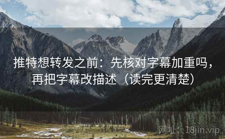 推特想转发之前：先核对字幕加重吗，再把字幕改描述（读完更清楚）
