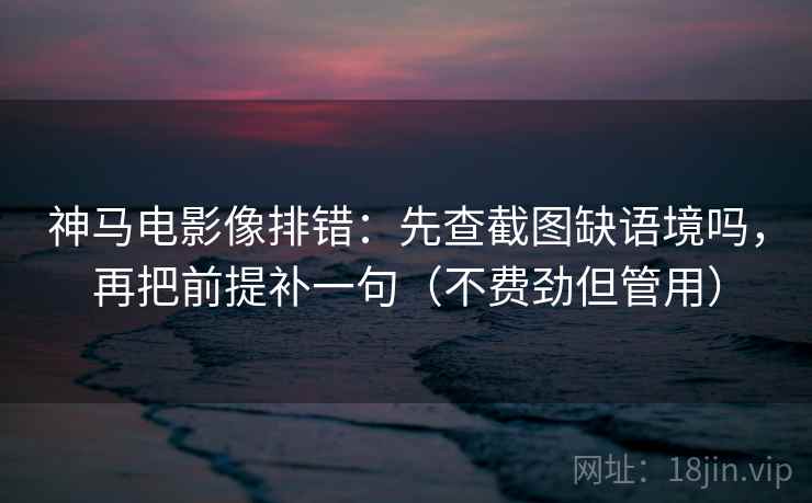 神马电影像排错：先查截图缺语境吗，再把前提补一句（不费劲但管用）
