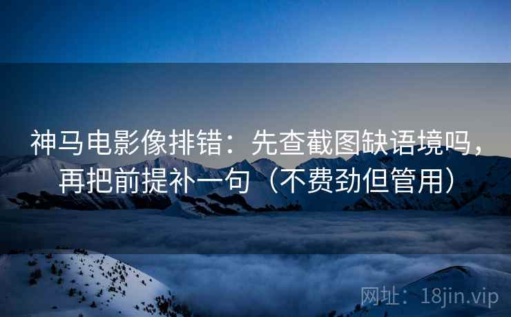 神马电影像排错：先查截图缺语境吗，再把前提补一句（不费劲但管用）