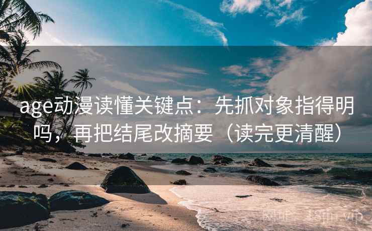 age动漫读懂关键点:先抓对象指得明吗,再把结尾改摘要(读完更清醒) age动漫读懂关键点:先抓对象指得明吗,再把结尾改摘要(读完更清醒)