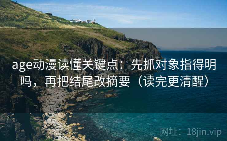 age动漫读懂关键点:先抓对象指得明吗,再把结尾改摘要(读完更清醒) age动漫读懂关键点:先抓对象指得明吗,再把结尾改摘要(读完更清醒)