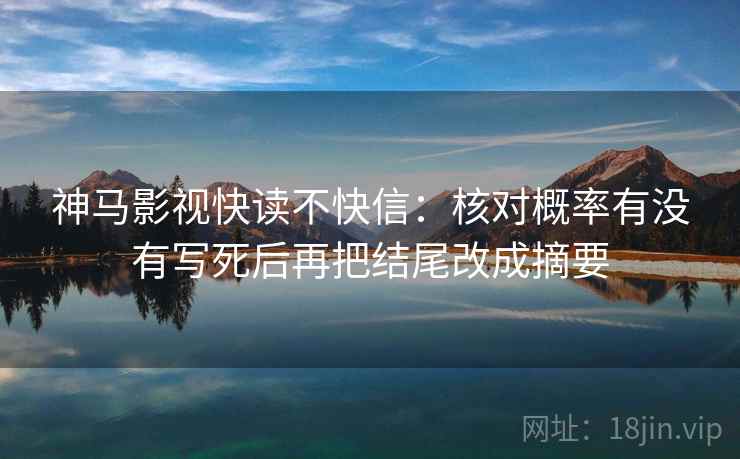 神马影视快读不快信:核对概率有没有写死后再把结尾改成摘要 神马影视快读不快信:核对概率有没有写死后再把结尾改成摘要