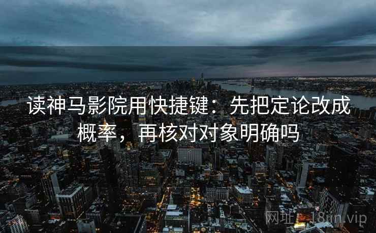 读神马影院用快捷键:先把定论改成概率,再核对对象明确吗 读神马影院用快捷键:先把定论改成概率,再核对对象明确吗