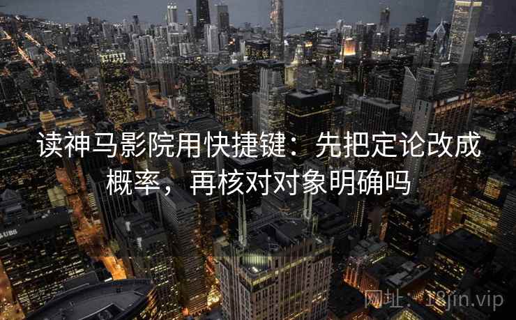 读神马影院用快捷键:先把定论改成概率,再核对对象明确吗 读神马影院用快捷键:先把定论改成概率,再核对对象明确吗