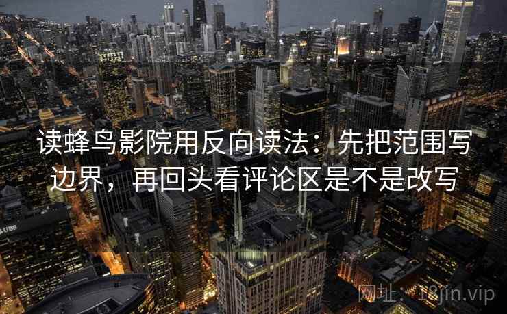 读蜂鸟影院用反向读法：先把范围写边界，再回头看评论区是不是改写