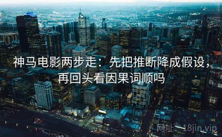 神马电影两步走:先把推断降成假设,再回头看因果词顺吗 神马电影两步走:先把推断降成假设,再回头看因果词顺吗