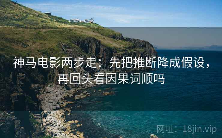 神马电影两步走:先把推断降成假设,再回头看因果词顺吗 神马电影两步走:先把推断降成假设,再回头看因果词顺吗
