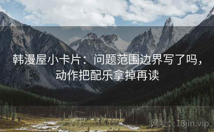韩漫屋小卡片:问题范围边界写了吗,动作把配乐拿掉再读 韩漫屋小卡片:问题范围边界写了吗,动作把配乐拿掉再读