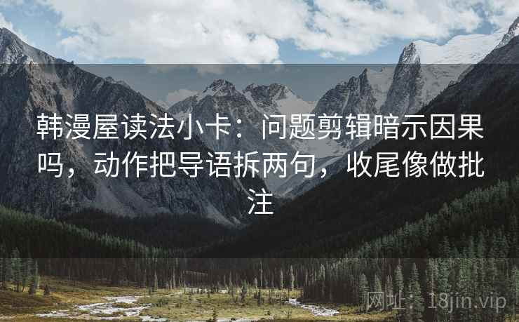 韩漫屋读法小卡:问题剪辑暗示因果吗,动作把导语拆两句,收尾像做批注 韩漫屋读法小卡:问题剪辑暗示因果吗,动作把导语拆两句,收尾像做批注