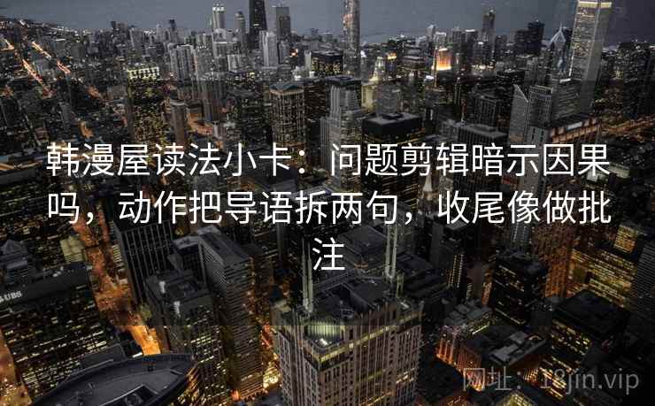 韩漫屋读法小卡:问题剪辑暗示因果吗,动作把导语拆两句,收尾像做批注 韩漫屋读法小卡:问题剪辑暗示因果吗,动作把导语拆两句,收尾像做批注