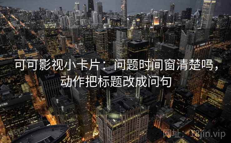 可可影视小卡片：问题时间窗清楚吗，动作把标题改成问句