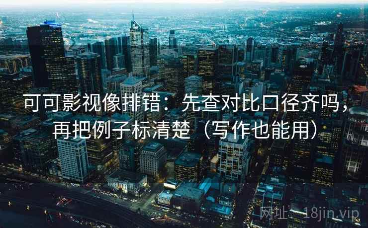 可可影视像排错：先查对比口径齐吗，再把例子标清楚（写作也能用）