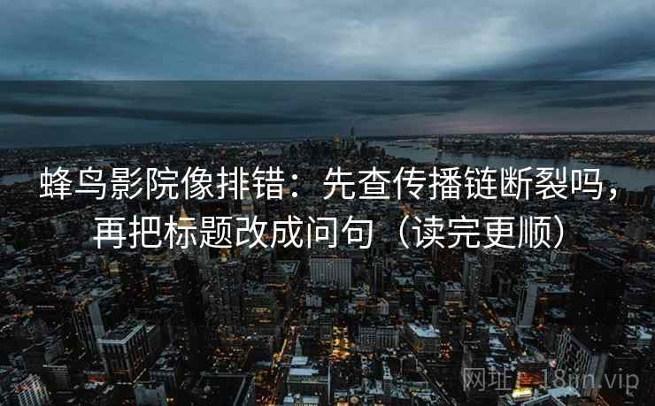蜂鸟影院像排错:先查传播链断裂吗,再把标题改成问句(读完更顺) 蜂鸟影院像排错:先查传播链断裂吗,再把标题改成问句(读完更顺)