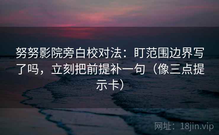 努努影院旁白校对法:盯范围边界写了吗,立刻把前提补一句(像三点提示卡) 努努影院旁白校对法:盯范围边界写了吗,立刻把前提补一句(像三点提示卡)