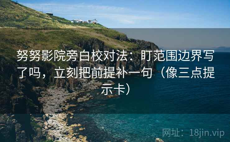 努努影院旁白校对法:盯范围边界写了吗,立刻把前提补一句(像三点提示卡) 努努影院旁白校对法:盯范围边界写了吗,立刻把前提补一句(像三点提示卡)
