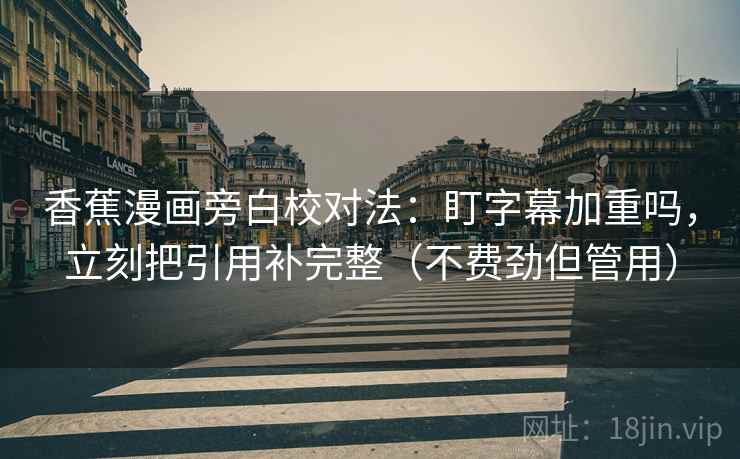 香蕉漫画旁白校对法:盯字幕加重吗,立刻把引用补完整(不费劲但管用) 香蕉漫画旁白校对法:盯字幕加重吗,立刻把引用补完整(不费劲但管用)