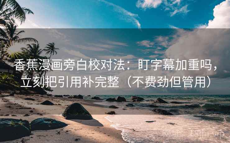 香蕉漫画旁白校对法:盯字幕加重吗,立刻把引用补完整(不费劲但管用) 香蕉漫画旁白校对法:盯字幕加重吗,立刻把引用补完整(不费劲但管用)