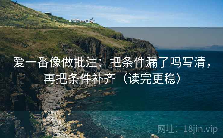 爱一番像做批注:把条件漏了吗写清,再把条件补齐(读完更稳) 爱一番像做批注:把条件漏了吗写清,再把条件补齐(读完更稳)