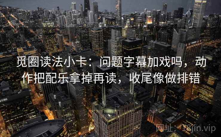 觅圈读法小卡:问题字幕加戏吗,动作把配乐拿掉再读,收尾像做排错 觅圈读法小卡:问题字幕加戏吗,动作把配乐拿掉再读,收尾像做排错