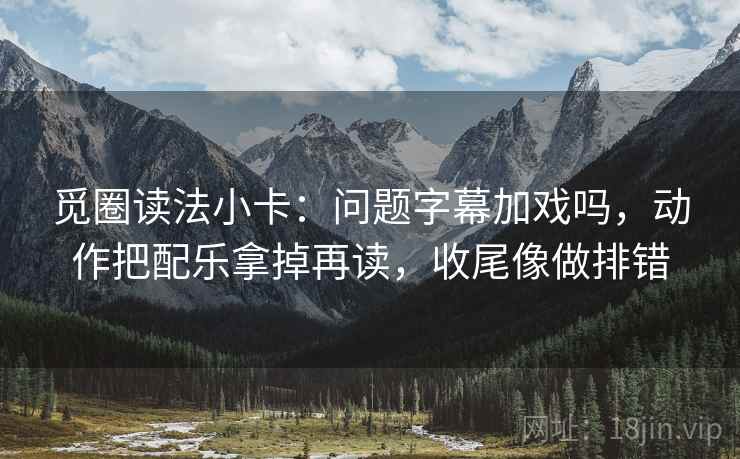 觅圈读法小卡:问题字幕加戏吗,动作把配乐拿掉再读,收尾像做排错 觅圈读法小卡:问题字幕加戏吗,动作把配乐拿掉再读,收尾像做排错