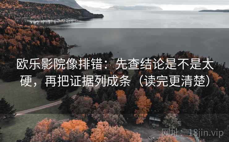 欧乐影院像排错：先查结论是不是太硬，再把证据列成条（读完更清楚）