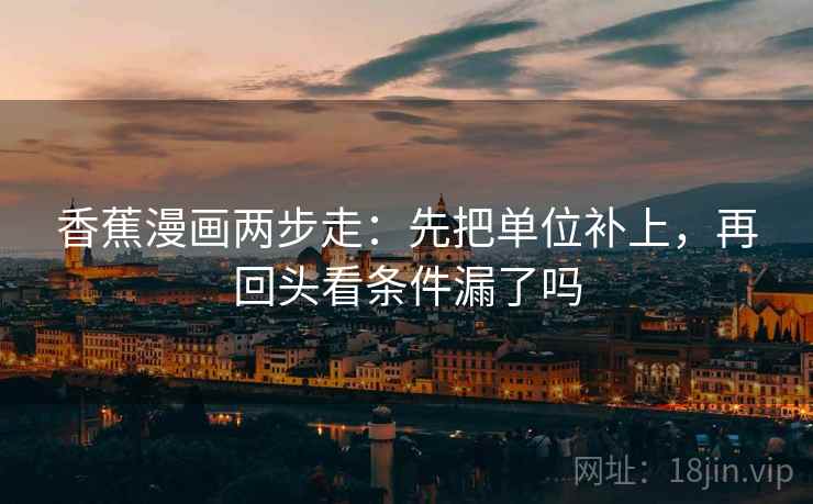 香蕉漫画两步走:先把单位补上,再回头看条件漏了吗 香蕉漫画两步走:先把单位补上,再回头看条件漏了吗
