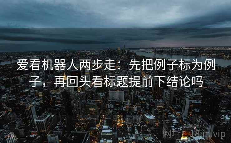 爱看机器人两步走:先把例子标为例子,再回头看标题提前下结论吗 爱看机器人两步走:先把例子标为例子,再回头看标题提前下结论吗