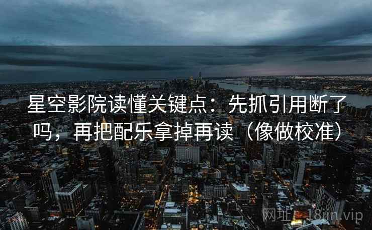 星空影院读懂关键点:先抓引用断了吗,再把配乐拿掉再读(像做校准) 星空影院读懂关键点:先抓引用断了吗,再把配乐拿掉再读(像做校准)