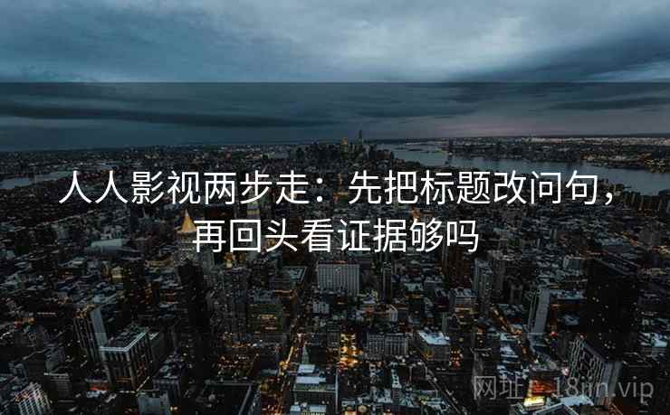 人人影视两步走：先把标题改问句，再回头看证据够吗