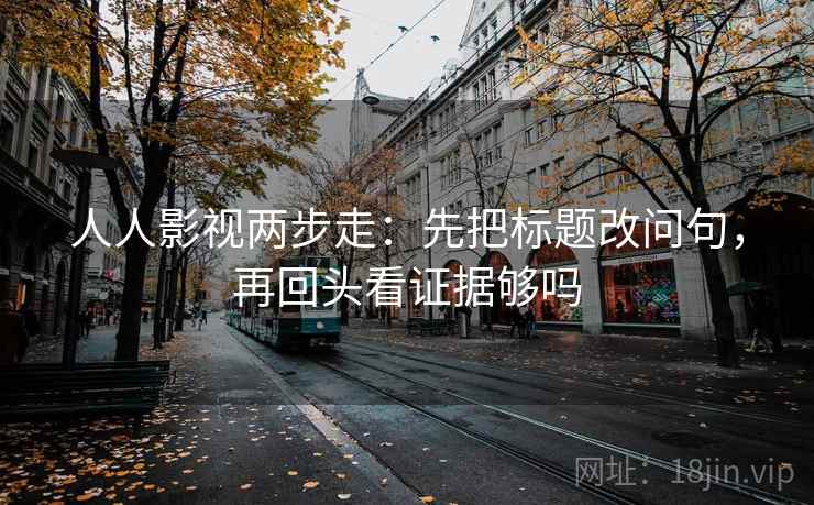 人人影视两步走：先把标题改问句，再回头看证据够吗