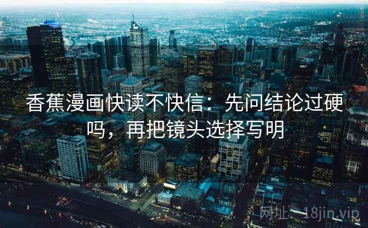 香蕉漫画快读不快信:先问结论过硬吗,再把镜头选择写明 香蕉漫画快读不快信:先问结论过硬吗,再把镜头选择写明