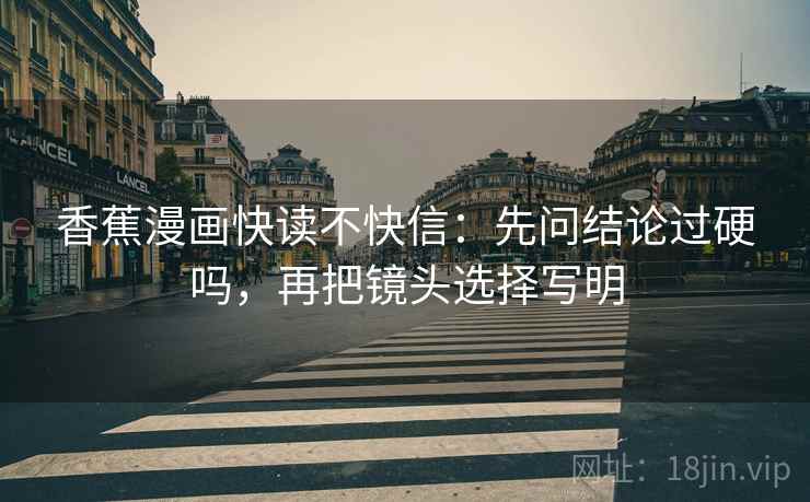 香蕉漫画快读不快信:先问结论过硬吗,再把镜头选择写明 香蕉漫画快读不快信:先问结论过硬吗,再把镜头选择写明