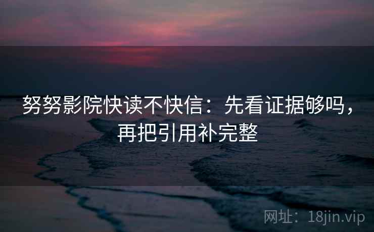 努努影院快读不快信:先看证据够吗,再把引用补完整 努努影院快读不快信:先看证据够吗,再把引用补完整
