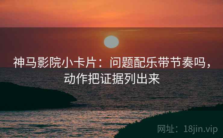 神马影院小卡片:问题配乐带节奏吗,动作把证据列出来 神马影院小卡片:问题配乐带节奏吗,动作把证据列出来
