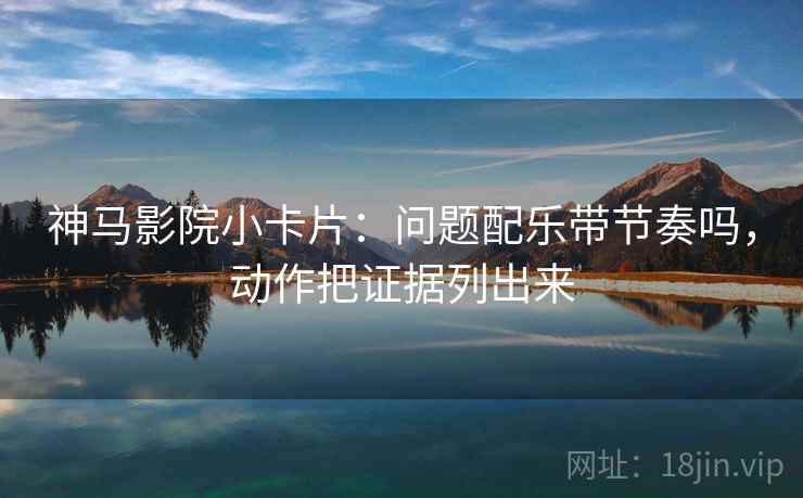 神马影院小卡片:问题配乐带节奏吗,动作把证据列出来 神马影院小卡片:问题配乐带节奏吗,动作把证据列出来