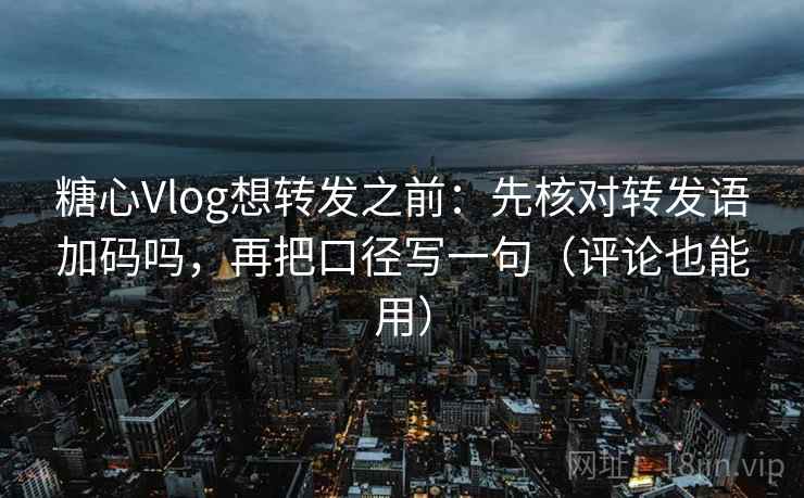糖心Vlog想转发之前:先核对转发语加码吗,再把口径写一句(评论也能用) 糖心Vlog想转发之前:先核对转发语加码吗,再把口径写一句(评论也能用)