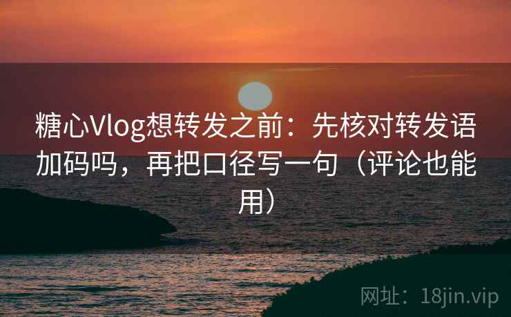 糖心Vlog想转发之前:先核对转发语加码吗,再把口径写一句(评论也能用) 糖心Vlog想转发之前:先核对转发语加码吗,再把口径写一句(评论也能用)