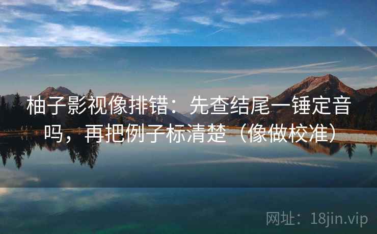 柚子影视像排错:先查结尾一锤定音吗,再把例子标清楚(像做校准) 柚子影视像排错:先查结尾一锤定音吗,再把例子标清楚(像做校准)