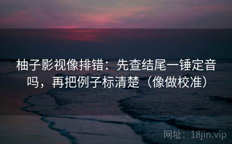柚子影视像排错:先查结尾一锤定音吗,再把例子标清楚(像做校准) 柚子影视像排错:先查结尾一锤定音吗,再把例子标清楚(像做校准)