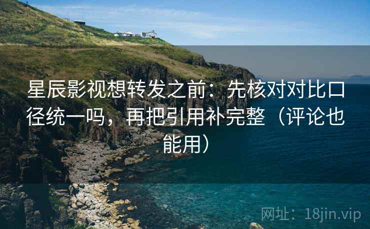 星辰影视想转发之前:先核对对比口径统一吗,再把引用补完整(评论也能用) 星辰影视想转发之前:先核对对比口径统一吗,再把引用补完整(评论也能用)