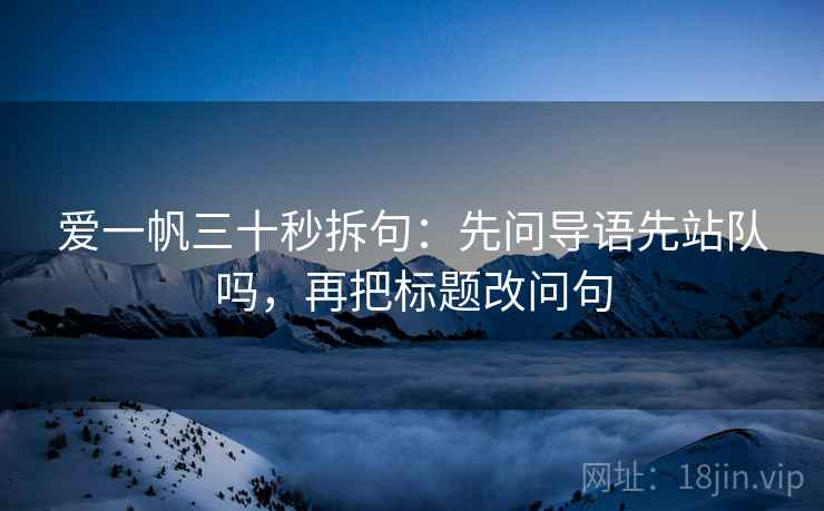 爱一帆三十秒拆句:先问导语先站队吗,再把标题改问句 爱一帆三十秒拆句:先问导语先站队吗,再把标题改问句