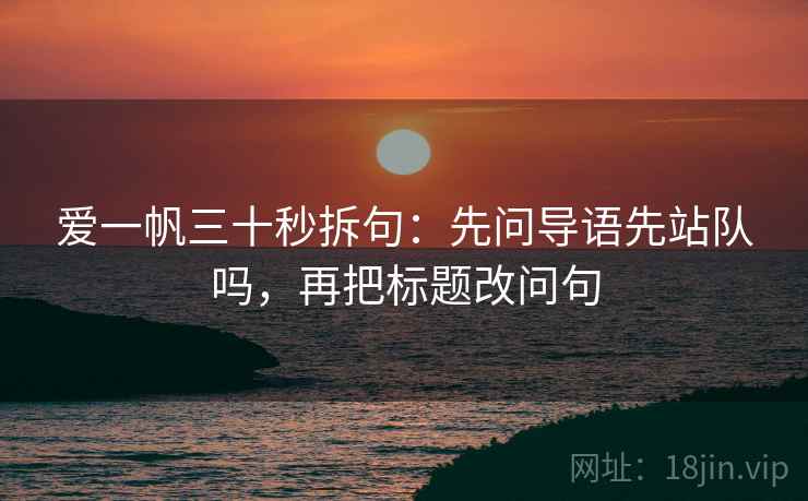 爱一帆三十秒拆句:先问导语先站队吗,再把标题改问句 爱一帆三十秒拆句:先问导语先站队吗,再把标题改问句