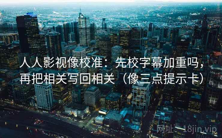 人人影视像校准:先校字幕加重吗,再把相关写回相关(像三点提示卡) 人人影视像校准:先校字幕加重吗,再把相关写回相关(像三点提示卡)