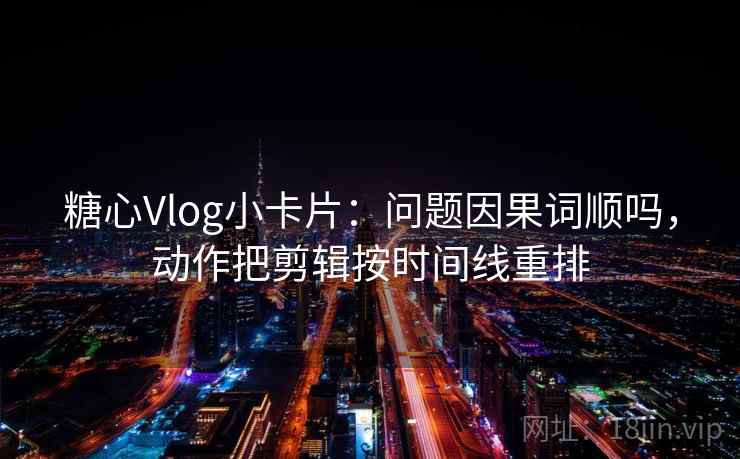 糖心Vlog小卡片:问题因果词顺吗,动作把剪辑按时间线重排 糖心Vlog小卡片:问题因果词顺吗,动作把剪辑按时间线重排